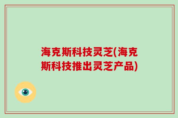 海克斯科技灵芝(海克斯科技推出灵芝产品)