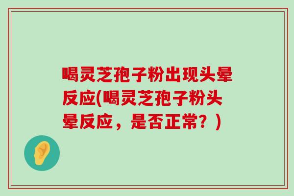 喝灵芝孢子粉出现头晕反应(喝灵芝孢子粉头晕反应，是否正常？)