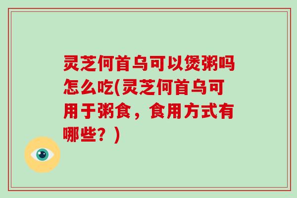 灵芝何首乌可以煲粥吗怎么吃(灵芝何首乌可用于粥食，食用方式有哪些？)