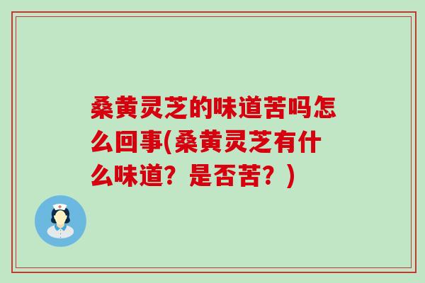 桑黄灵芝的味道苦吗怎么回事(桑黄灵芝有什么味道？是否苦？)