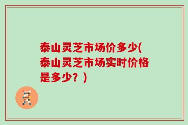 泰山灵芝市场价多少(泰山灵芝市场实时价格是多少？)