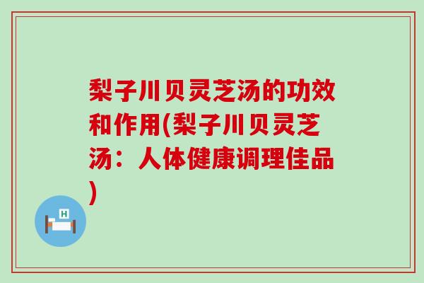 梨子川贝灵芝汤的功效和作用(梨子川贝灵芝汤：人体健康调理佳品)