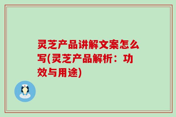 灵芝产品讲解文案怎么写(灵芝产品解析：功效与用途)