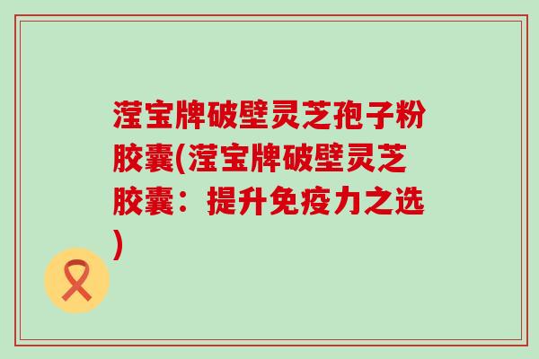 滢宝牌破壁灵芝孢子粉胶囊(滢宝牌破壁灵芝胶囊：提升免疫力之选)