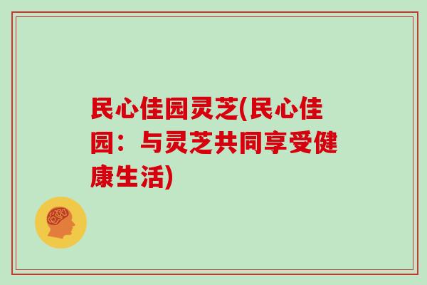 民心佳园灵芝(民心佳园：与灵芝共同享受健康生活)