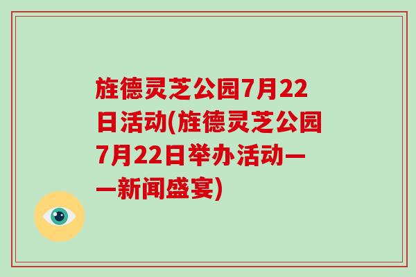 旌德灵芝公园7月22日活动(旌德灵芝公园7月22日举办活动——新闻盛宴)