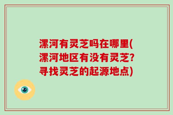 漯河有灵芝吗在哪里(漯河地区有没有灵芝？寻找灵芝的起源地点)