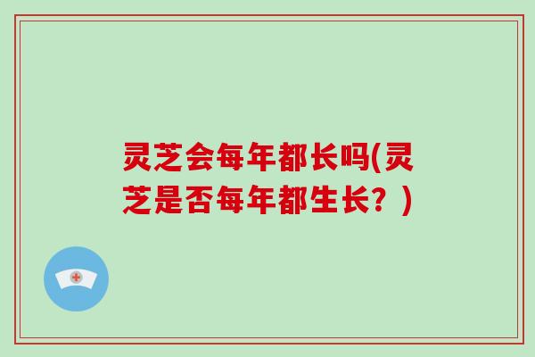 灵芝会每年都长吗(灵芝是否每年都生长？)