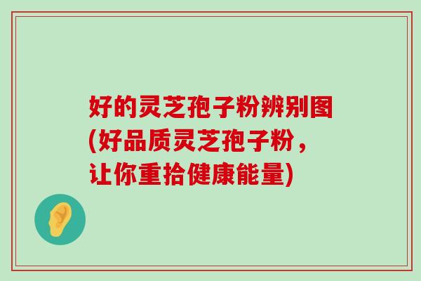 好的灵芝孢子粉辨别图(好品质灵芝孢子粉，让你重拾健康能量)