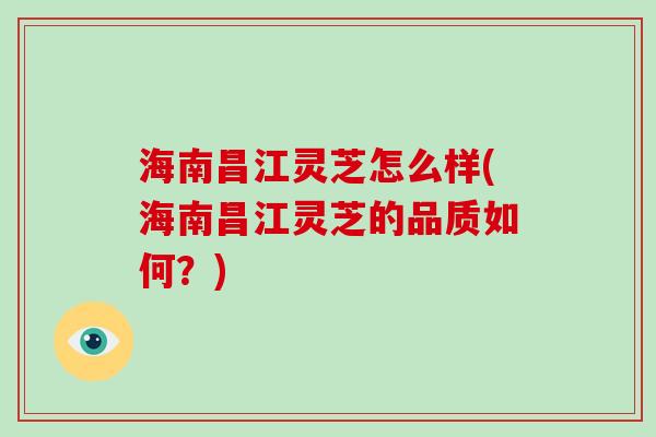 海南昌江灵芝怎么样(海南昌江灵芝的品质如何？)