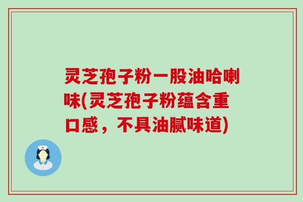 灵芝孢子粉一股油哈喇味(灵芝孢子粉蕴含重口感，不具油腻味道)