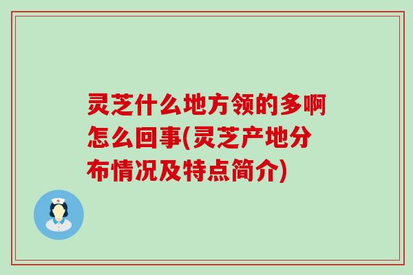 灵芝什么地方领的多啊怎么回事(灵芝产地分布情况及特点简介)