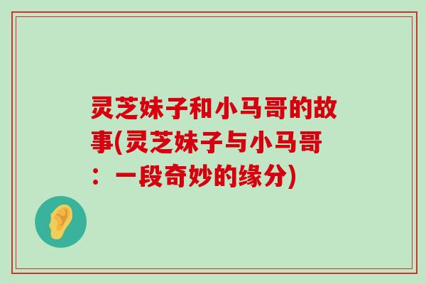 灵芝妹子和小马哥的故事(灵芝妹子与小马哥：一段奇妙的缘分)