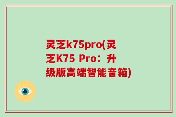 灵芝k75pro(灵芝K75 Pro：升级版高端智能音箱)