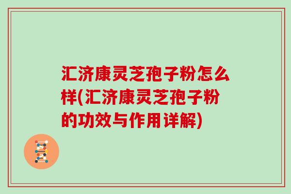 汇济康灵芝孢子粉怎么样(汇济康灵芝孢子粉的功效与作用详解)