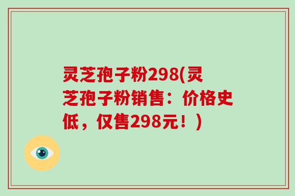 灵芝孢子粉298(灵芝孢子粉销售：价格史低，仅售298元！)