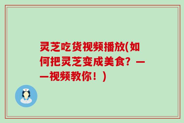 灵芝吃货视频播放(如何把灵芝变成美食？——视频教你！)