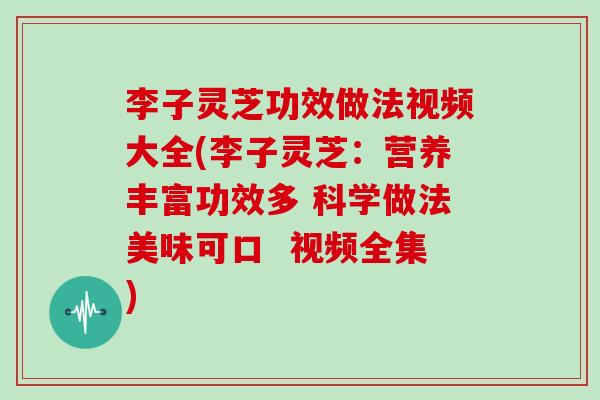 李子灵芝功效做法视频大全(李子灵芝：营养丰富功效多 科学做法美味可口  视频全集)