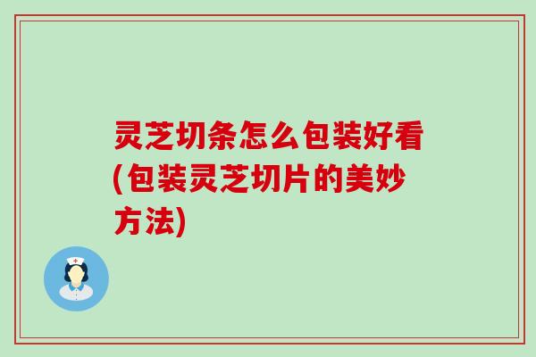 灵芝切条怎么包装好看(包装灵芝切片的美妙方法)