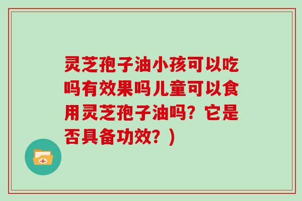 灵芝孢子油小孩可以吃吗有效果吗儿童可以食用灵芝孢子油吗？它是否具备功效？)