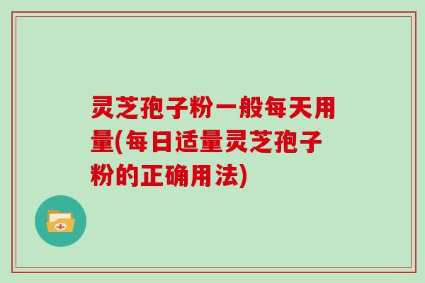 灵芝孢子粉一般每天用量(每日适量灵芝孢子粉的正确用法)