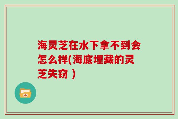 海灵芝在水下拿不到会怎么样(海底埋藏的灵芝失窃 )