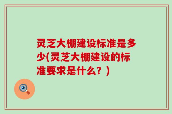 灵芝大棚建设标准是多少(灵芝大棚建设的标准要求是什么？)