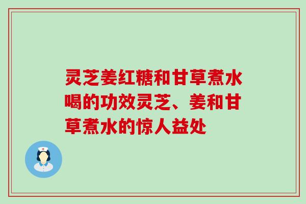 灵芝姜红糖和甘草煮水喝的功效灵芝、姜和甘草煮水的惊人益处