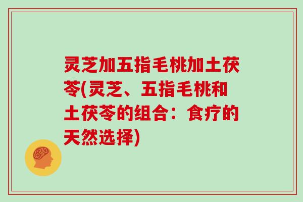 灵芝加五指毛桃加土茯苓(灵芝、五指毛桃和土茯苓的组合：食疗的天然选择)