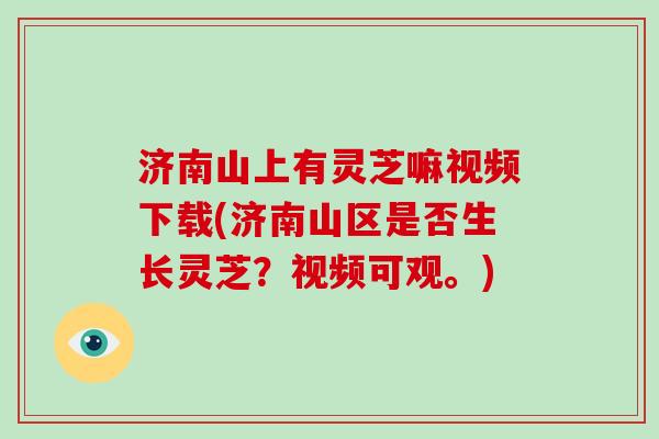 济南山上有灵芝嘛视频下载(济南山区是否生长灵芝？视频可观。)