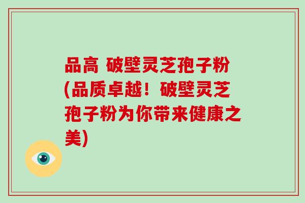 品高 破壁灵芝孢子粉(品质卓越！破壁灵芝孢子粉为你带来健康之美)