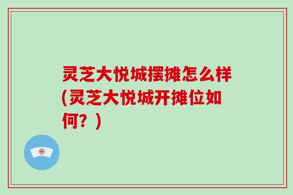 灵芝大悦城摆摊怎么样(灵芝大悦城开摊位如何？)