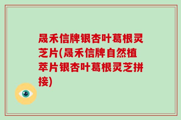 晟禾信牌银杏叶葛根灵芝片(晟禾信牌自然植萃片银杏叶葛根灵芝拼接)