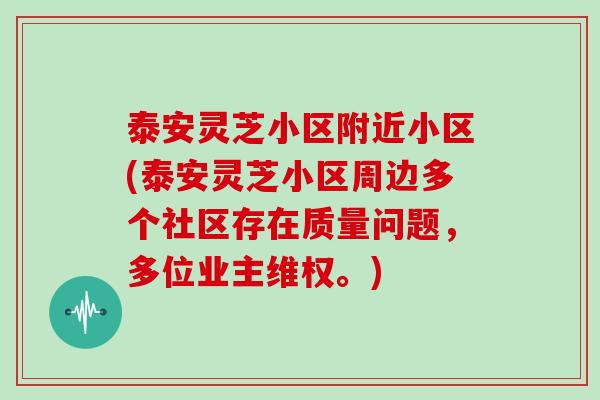 泰安灵芝小区附近小区(泰安灵芝小区周边多个社区存在质量问题，多位业主维权。)