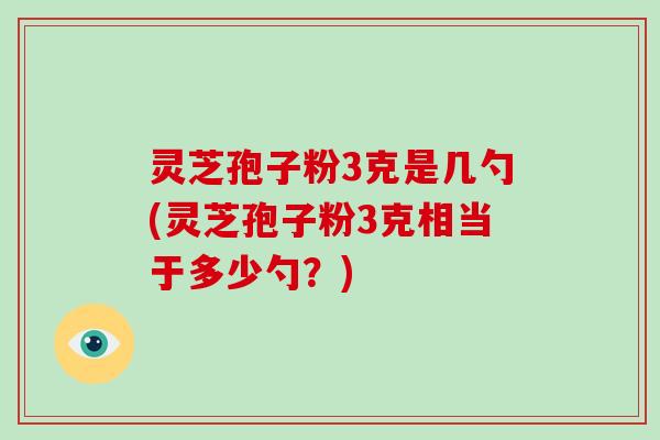 灵芝孢子粉3克是几勺(灵芝孢子粉3克相当于多少勺？)