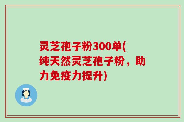 灵芝孢子粉300单(纯天然灵芝孢子粉，助力免疫力提升)