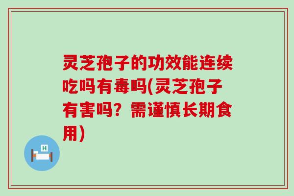 灵芝孢子的功效能连续吃吗有毒吗(灵芝孢子有害吗？需谨慎长期食用)