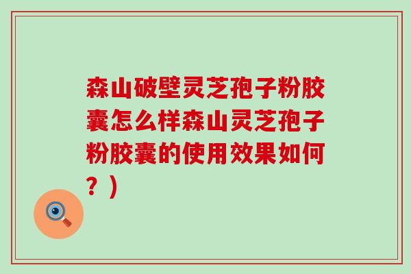 森山破壁灵芝孢子粉胶囊怎么样森山灵芝孢子粉胶囊的使用效果如何？)