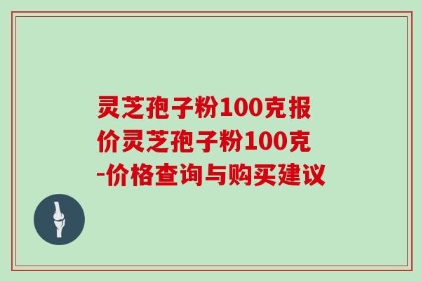 灵芝孢子粉100克报价灵芝孢子粉100克-价格查询与购买建议