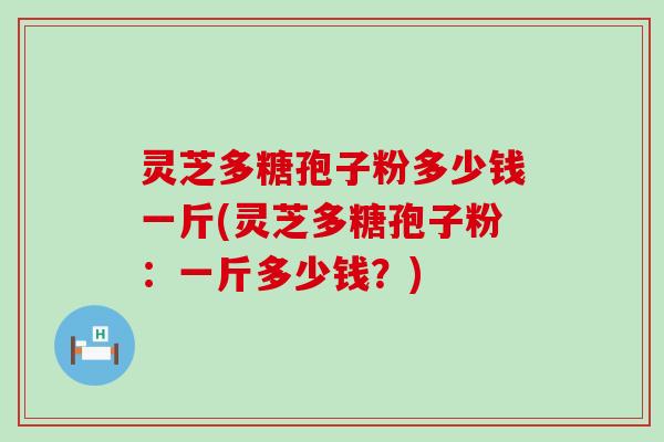 灵芝多糖孢子粉多少钱一斤(灵芝多糖孢子粉：一斤多少钱？)