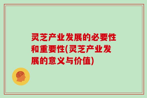 灵芝产业发展的必要性和重要性(灵芝产业发展的意义与价值)