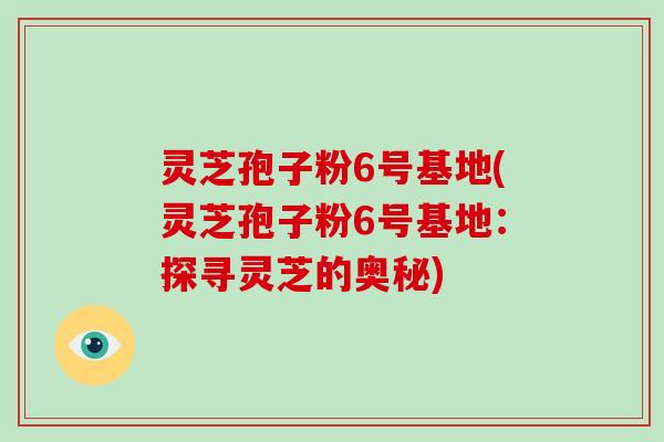 灵芝孢子粉6号基地(灵芝孢子粉6号基地：探寻灵芝的奥秘)