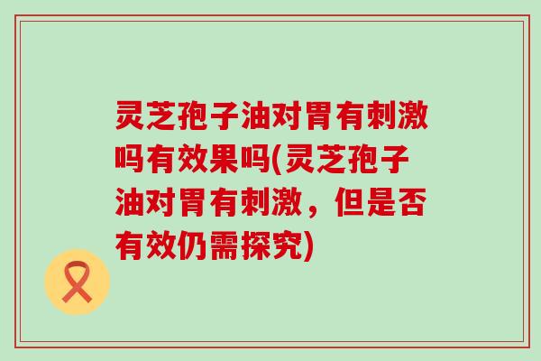 灵芝孢子油对胃有刺激吗有效果吗(灵芝孢子油对胃有刺激，但是否有效仍需探究)