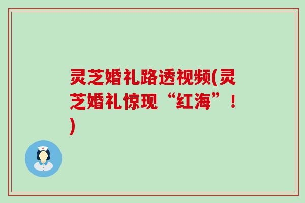 灵芝婚礼路透视频(灵芝婚礼惊现“红海”！)