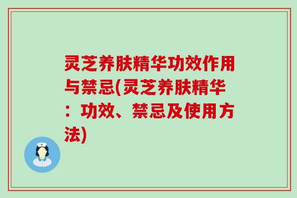 灵芝养肤精华功效作用与禁忌(灵芝养肤精华：功效、禁忌及使用方法)