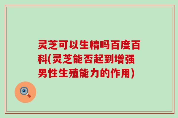 灵芝可以生精吗百度百科(灵芝能否起到增强男性生殖能力的作用)