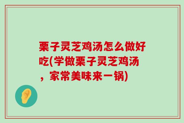 栗子灵芝鸡汤怎么做好吃(学做栗子灵芝鸡汤，家常美味来一锅)