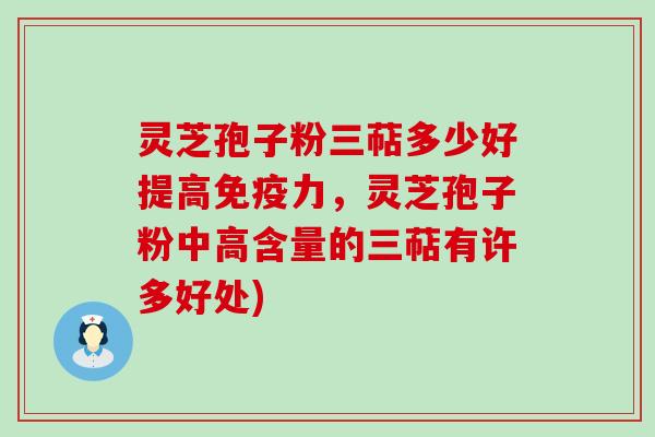 灵芝孢子粉三萜多少好提高免疫力，灵芝孢子粉中高含量的三萜有许多好处)