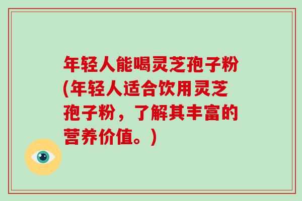 年轻人能喝灵芝孢子粉(年轻人适合饮用灵芝孢子粉，了解其丰富的营养价值。)