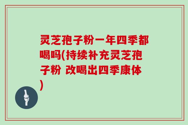 灵芝孢子粉一年四季都喝吗(持续补充灵芝孢子粉 改喝出四季康体)